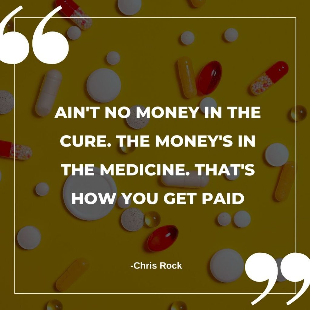 Ain't no money in the cure. The money's in the medicine quote by Chris Rock about Big Pharma