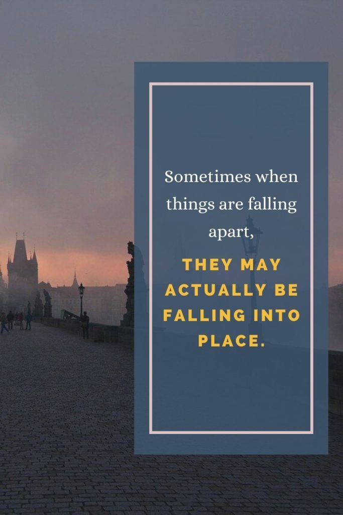 Sometimes when things are falling apart, they may actually be falling into place