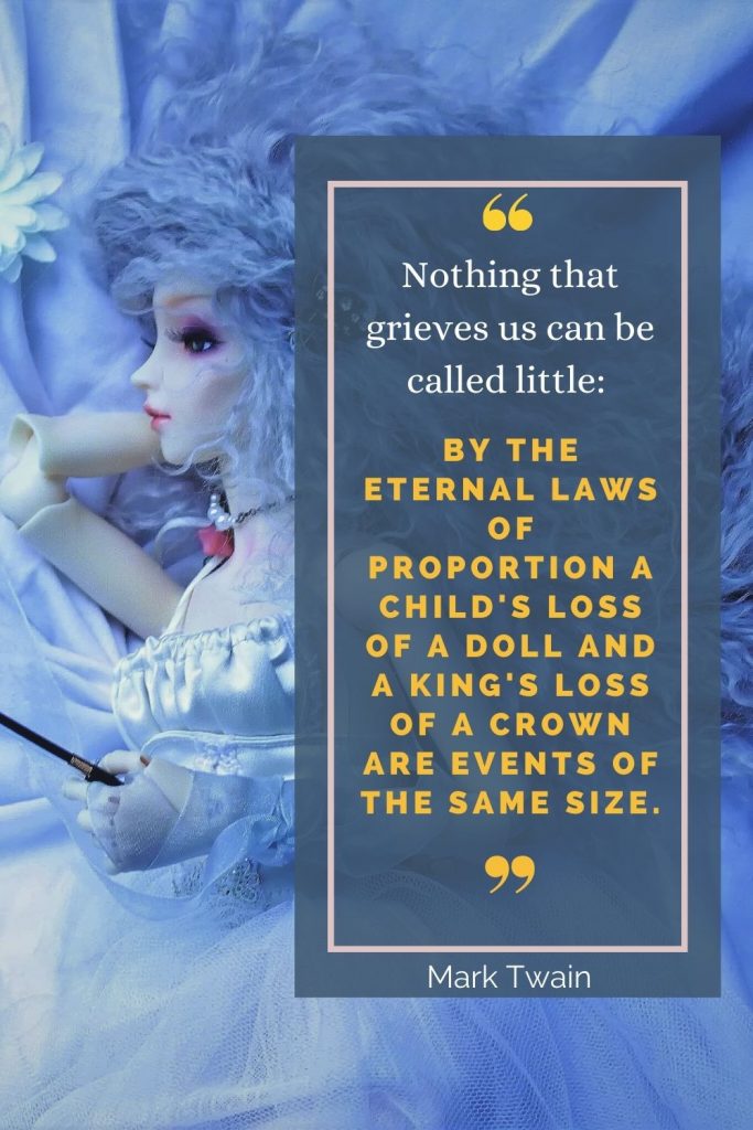 Mark Twain “Nothing that grieves us can be called little: by the eternal laws of proportion a child's loss of a doll and a king's loss of a crown are events of the same size.”
