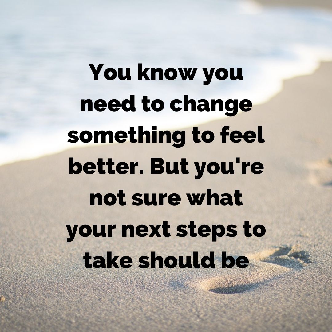 You know you need to change something to feel better. But you're not sure what your next steps to take should be