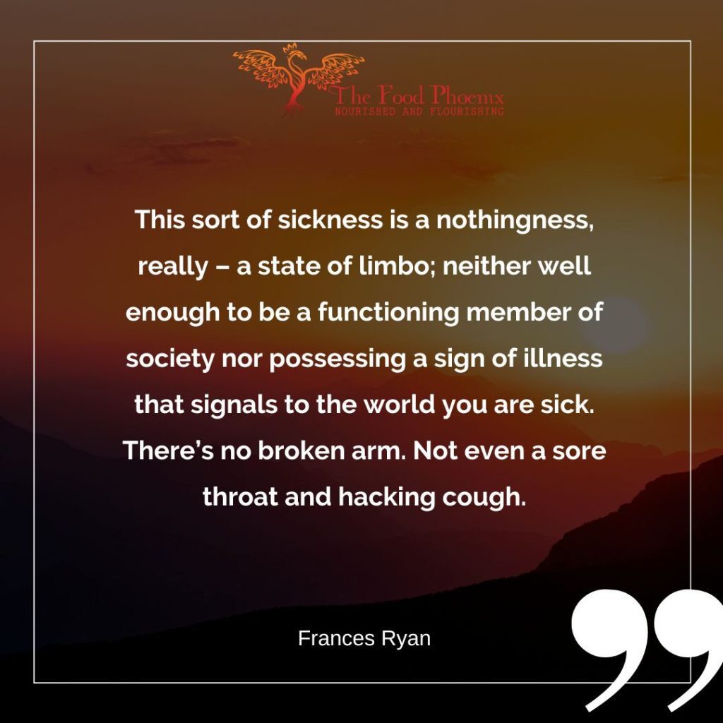 This sort of sickness is a nothingness, really - a state of limbo; neither well enough to be a functioning member of society nor possessing a sign of illness that signals to the world you are sick. There's no broken arm. Not even a sore throat and hacking cough.